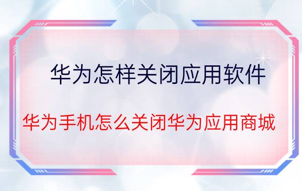 华为怎样关闭应用软件 华为手机怎么关闭华为应用商城？